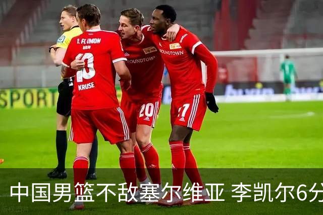 中国男篮不敌塞尔维亚 李凯尔6分4板赵睿13分
