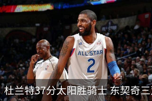 杜兰特37分太阳胜骑士 东契奇三双独行侠擒牛